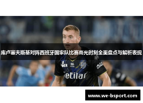 库卢塞夫斯基对阵西班牙国家队比赛高光时刻全面盘点与解析表现