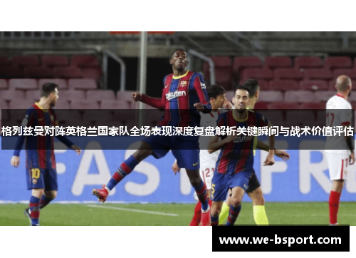 格列兹曼对阵英格兰国家队全场表现深度复盘解析关键瞬间与战术价值评估