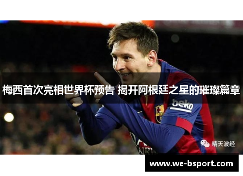 梅西首次亮相世界杯预告 揭开阿根廷之星的璀璨篇章