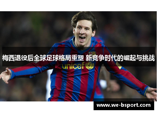 梅西退役后全球足球格局重塑 新竞争时代的崛起与挑战