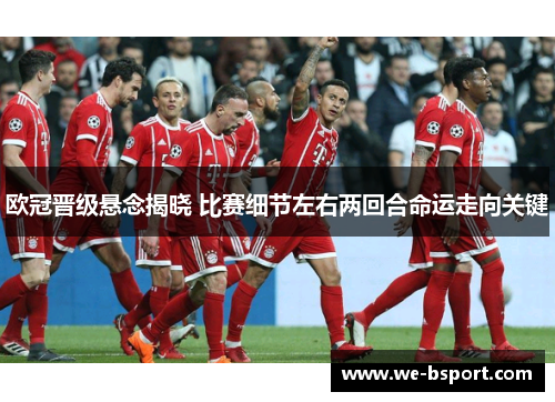 欧冠晋级悬念揭晓 比赛细节左右两回合命运走向关键