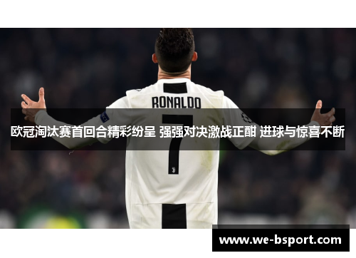 欧冠淘汰赛首回合精彩纷呈 强强对决激战正酣 进球与惊喜不断 欧冠淘汰赛首回合精彩纷呈 强强对决激战正酣 进球与惊喜不断