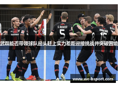 武磊能否带领球队迎头赶上实力差距迎接挑战并突破困境