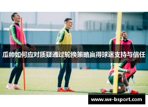 瓜帅如何应对质疑通过轮换策略赢得球迷支持与信任 瓜帅如何应对质疑通过轮换策略赢得球迷支持与信任