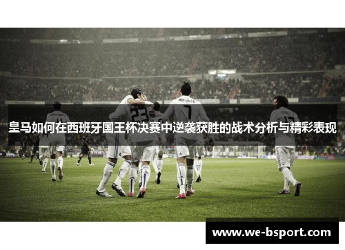 皇马如何在西班牙国王杯决赛中逆袭获胜的战术分析与精彩表现 皇马如何在西班牙国王杯决赛中逆袭获胜的战术分析与精彩表现