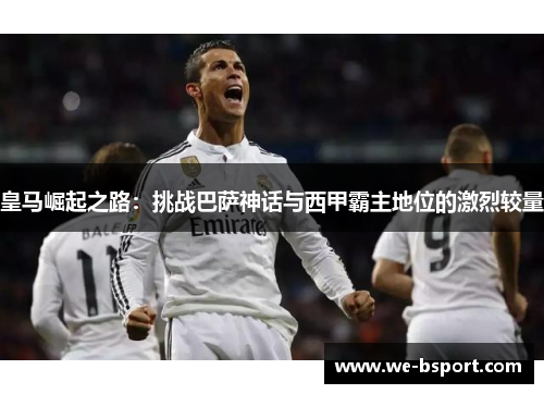 皇马崛起之路:挑战巴萨神话与西甲霸主地位的激烈较量 皇马崛起之路:挑战巴萨神话与西甲霸主地位的激烈较量