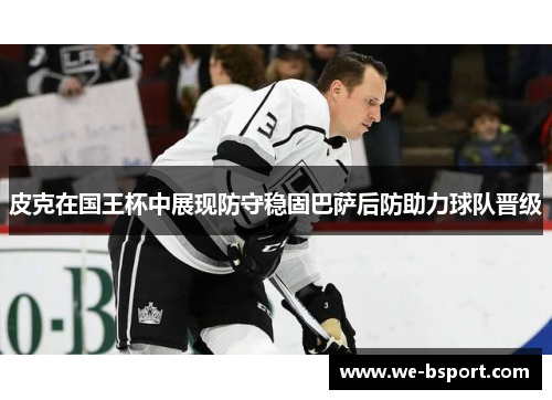 皮克在国王杯中展现防守稳固巴萨后防助力球队晋级 皮克在国王杯中展现防守稳固巴萨后防助力球队晋级