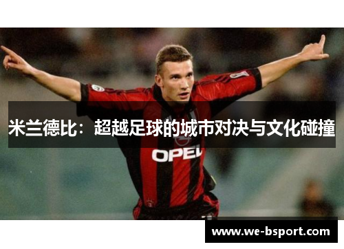 米兰德比:超越足球的城市对决与文化碰撞 米兰德比:超越足球的城市对决与文化碰撞