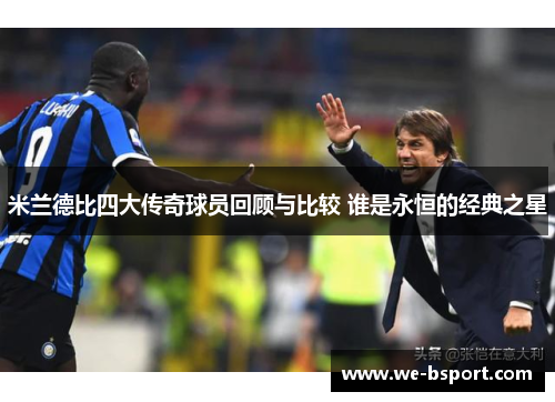 米兰德比四大传奇球员回顾与比较 谁是永恒的经典之星