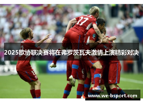 2025欧协联决赛将在弗罗茨瓦夫激情上演精彩对决