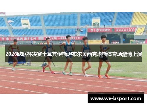 2026欧联杯决赛土耳其伊斯坦布尔贝西克塔斯体育场激情上演