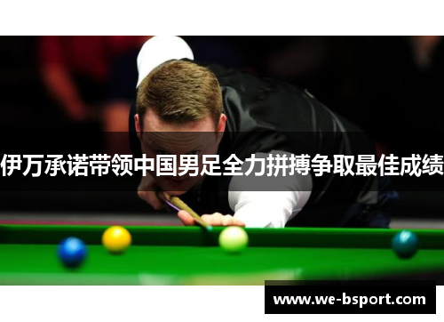 伊万承诺带领中国男足全力拼搏争取最佳成绩 伊万承诺带领中国男足全力拼搏争取最佳成绩