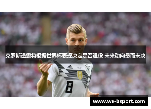 克罗斯透露将根据世界杯表现决定是否退役 未来动向悬而未决 克罗斯透露将根据世界杯表现决定是否退役 未来动向悬而未决