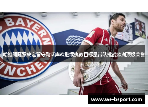 哈维阿隆索决定留守勒沃库森继续执教目标是带队挑战欧洲顶级荣誉 哈维阿隆索决定留守勒沃库森继续执教目标是带队挑战欧洲顶级荣誉