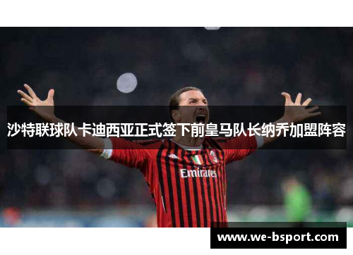 沙特联球队卡迪西亚正式签下前皇马队长纳乔加盟阵容 沙特联球队卡迪西亚正式签下前皇马队长纳乔加盟阵容