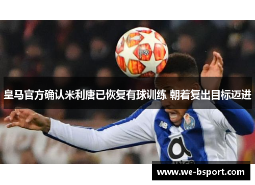皇马官方确认米利唐已恢复有球训练 朝着复出目标迈进