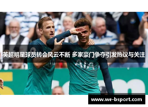 英超明星球员转会风云不断 多家豪门争夺引发热议与关注
