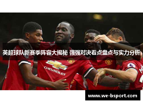英超球队新赛季阵容大揭秘 强强对决看点盘点与实力分析