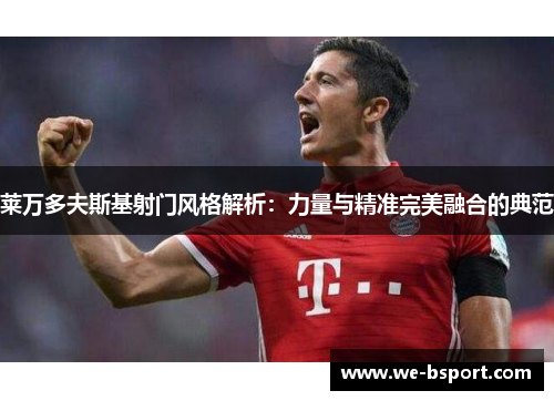 莱万多夫斯基射门风格解析：力量与精准完美融合的典范