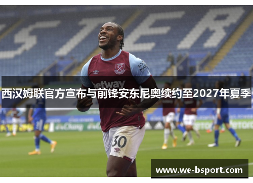 西汉姆联官方宣布与前锋安东尼奥续约至2027年夏季