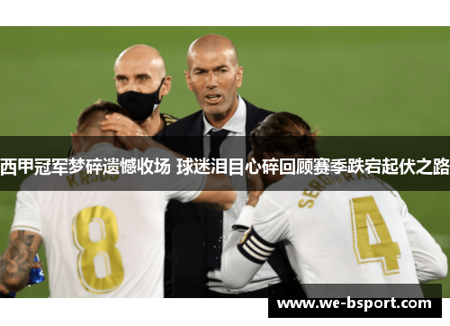 西甲冠军梦碎遗憾收场 球迷泪目心碎回顾赛季跌宕起伏之路
