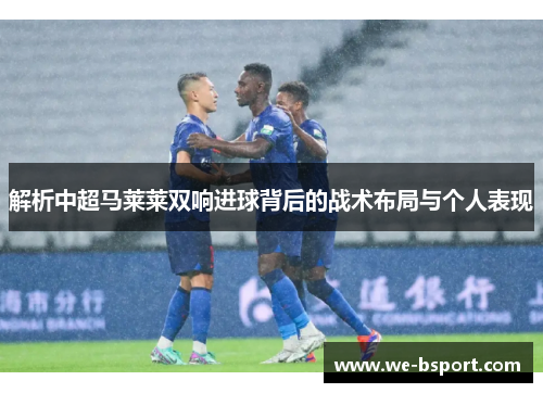 解析中超马莱莱双响进球背后的战术布局与个人表现