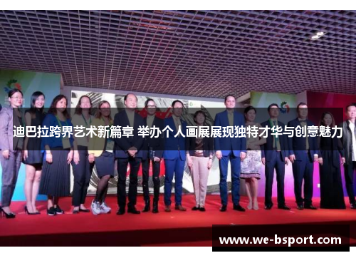 迪巴拉跨界艺术新篇章 举办个人画展展现独特才华与创意魅力 迪巴拉跨界艺术新篇章 举办个人画展展现独特才华与创意魅力