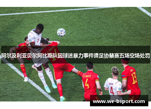 阿尔及利亚贝尔阿比斯队因球迷暴力事件遭足协禁赛五场空场处罚 阿尔及利亚贝尔阿比斯队因球迷暴力事件遭足协禁赛五场空场处罚