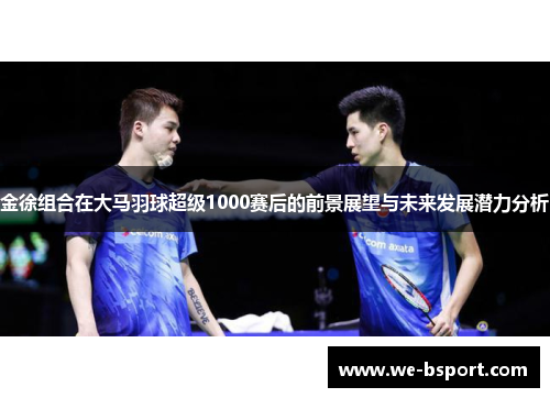 金徐组合在大马羽球超级1000赛后的前景展望与未来发展潜力分析 金徐组合在大马羽球超级1000赛后的前景展望与未来发展潜力分析