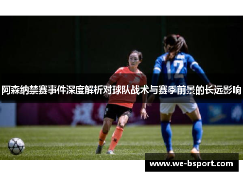 阿森纳禁赛事件深度解析对球队战术与赛季前景的长远影响