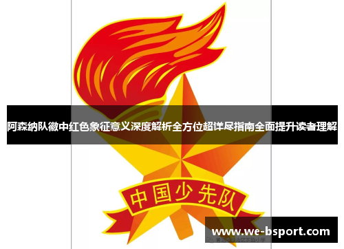 阿森纳队徽中红色象征意义深度解析全方位超详尽指南全面提升读者理解