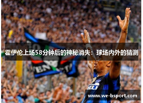 霍伊伦上场58分钟后的神秘消失:球场内外的猜测 霍伊伦上场58分钟后的神秘消失:球场内外的猜测