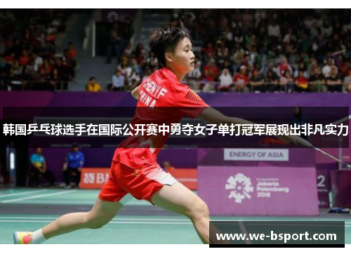 韩国乒乓球选手在国际公开赛中勇夺女子单打冠军展现出非凡实力 韩国乒乓球选手在国际公开赛中勇夺女子单打冠军展现出非凡实力