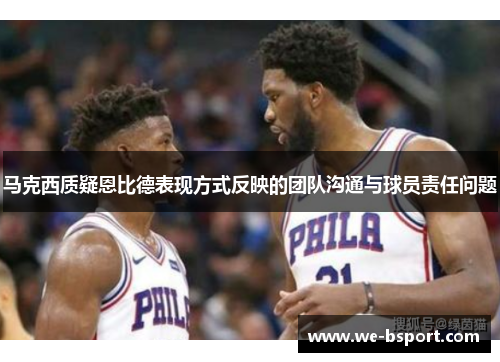 马克西质疑恩比德表现方式反映的团队沟通与球员责任问题 马克西质疑恩比德表现方式反映的团队沟通与球员责任问题