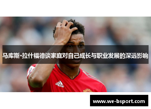 马库斯·拉什福德谈家庭对自己成长与职业发展的深远影响 马库斯·拉什福德谈家庭对自己成长与职业发展的深远影响