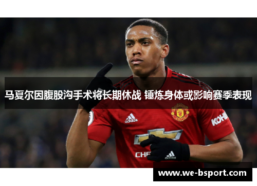 马夏尔因腹股沟手术将长期休战 锤炼身体或影响赛季表现 马夏尔因腹股沟手术将长期休战 锤炼身体或影响赛季表现