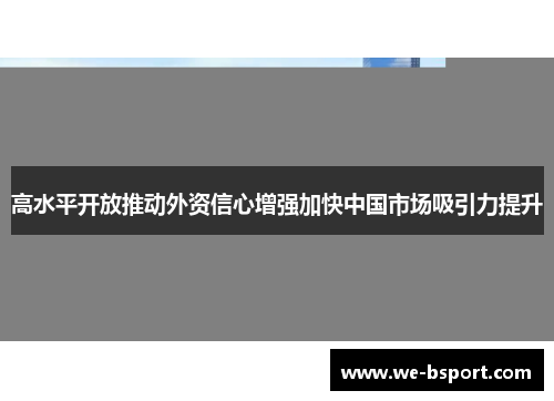 高水平开放推动外资信心增强加快中国市场吸引力提升