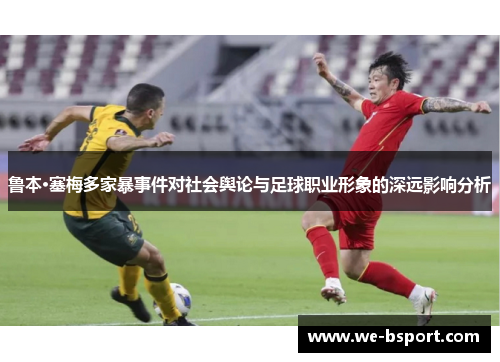 鲁本·塞梅多家暴事件对社会舆论与足球职业形象的深远影响分析