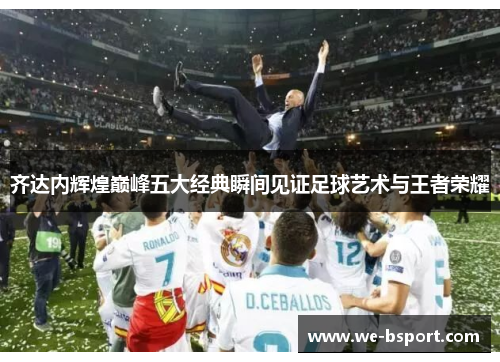 齐达内辉煌巅峰五大经典瞬间见证足球艺术与王者荣耀 齐达内辉煌巅峰五大经典瞬间见证足球艺术与王者荣耀