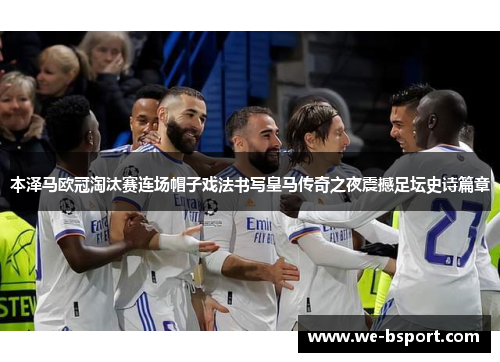 本泽马欧冠淘汰赛连场帽子戏法书写皇马传奇之夜震撼足坛史诗篇章