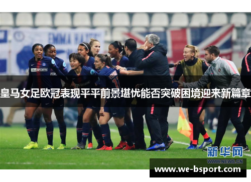 皇马女足欧冠表现平平前景堪忧能否突破困境迎来新篇章