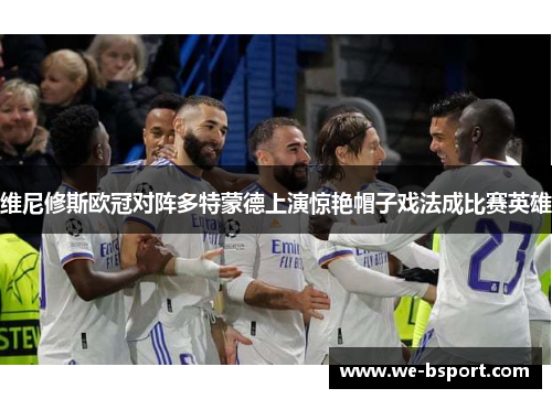 维尼修斯欧冠对阵多特蒙德上演惊艳帽子戏法成比赛英雄 维尼修斯欧冠对阵多特蒙德上演惊艳帽子戏法成比赛英雄